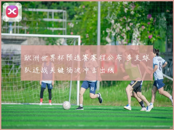 欧洲世界杯预选赛赛程公布 多支球队连战关键场次冲击出线