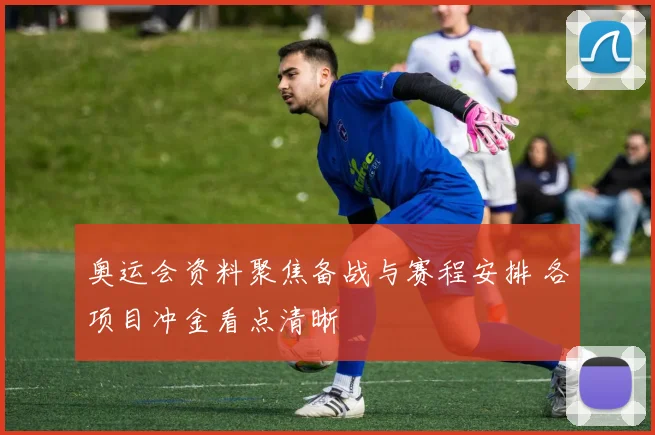 奥运会资料聚焦备战与赛程安排 各项目冲金看点清晰