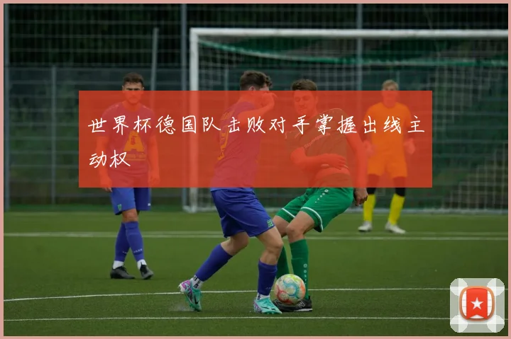 世界杯德国队击败对手掌握出线主动权