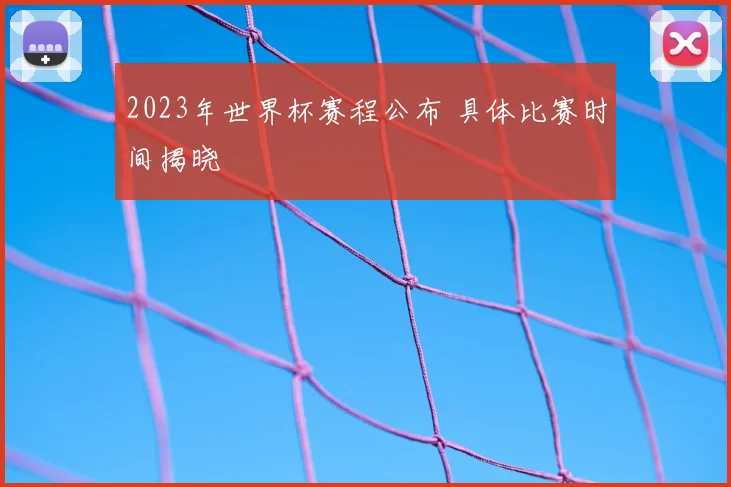 2023年世界杯赛程公布 具体比赛时间揭晓