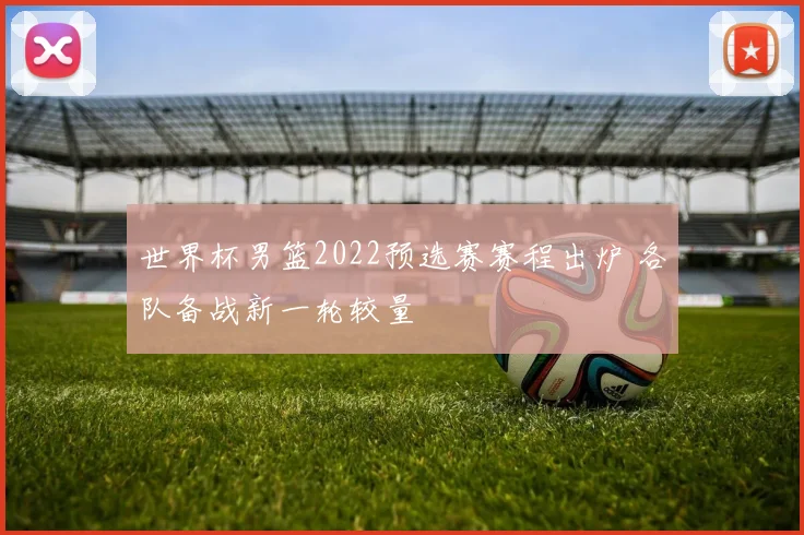 世界杯男篮2022预选赛赛程出炉 各队备战新一轮较量
