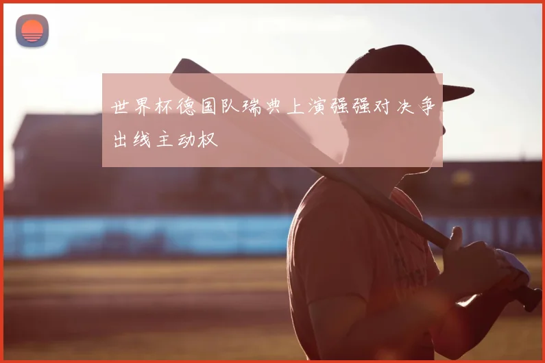 世界杯德国队瑞典上演强强对决争出线主动权