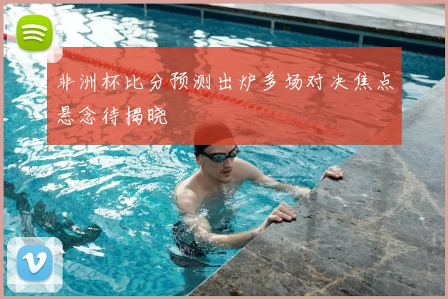 非洲杯比分预测出炉多场对决焦点悬念待揭晓