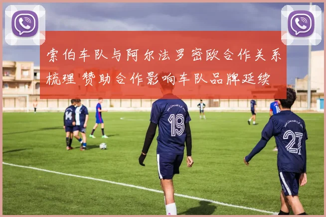 索伯车队与阿尔法罗密欧合作关系梳理 赞助合作影响车队品牌延续