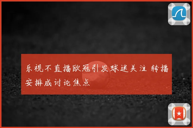 乐视不直播欧冠引发球迷关注 转播安排成讨论焦点