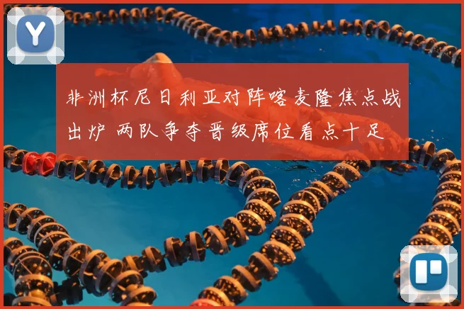 非洲杯尼日利亚对阵喀麦隆焦点战出炉 两队争夺晋级席位看点十足