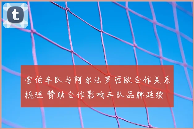 索伯车队与阿尔法罗密欧合作关系梳理 赞助合作影响车队品牌延续