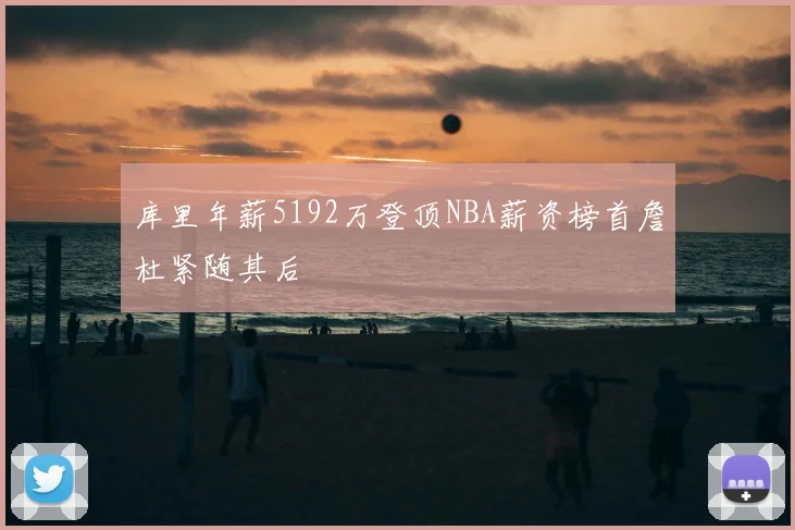 库里年薪5192万登顶NBA薪资榜首詹杜紧随其后