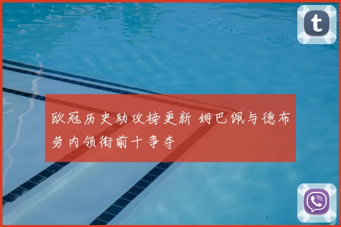 欧冠历史助攻榜更新 姆巴佩与德布劳内领衔前十争夺