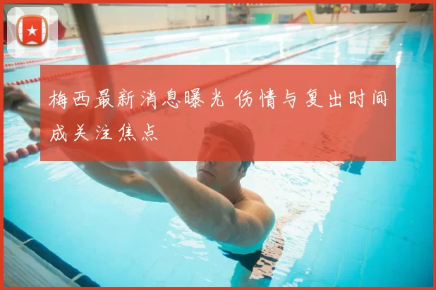 梅西最新消息曝光 伤情与复出时间成关注焦点