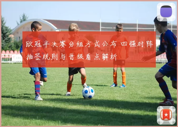 欧冠半决赛分组方式公布 四强对阵抽签规则与晋级看点解析