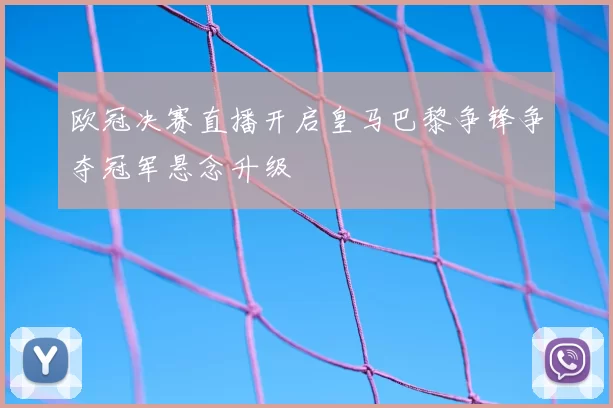 欧冠决赛直播开启皇马巴黎争锋争夺冠军悬念升级