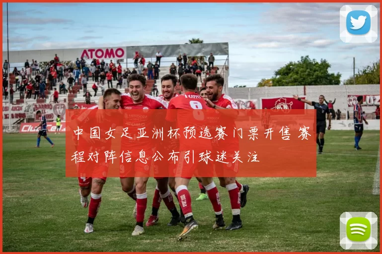 中国女足亚洲杯预选赛门票开售 赛程对阵信息公布引球迷关注