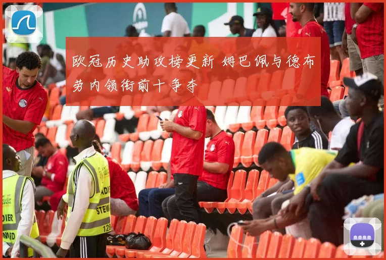 欧冠历史助攻榜更新 姆巴佩与德布劳内领衔前十争夺