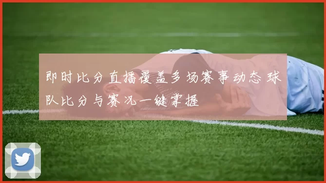 即时比分直播覆盖多场赛事动态 球队比分与赛况一键掌握