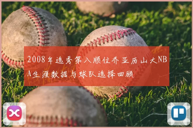 2008年选秀第八顺位乔亚历山大NBA生涯数据与球队选择回顾