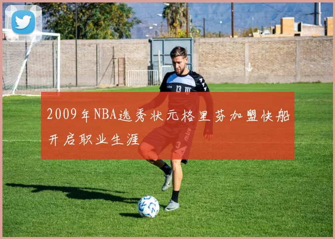 2009年NBA选秀状元格里芬加盟快船开启职业生涯