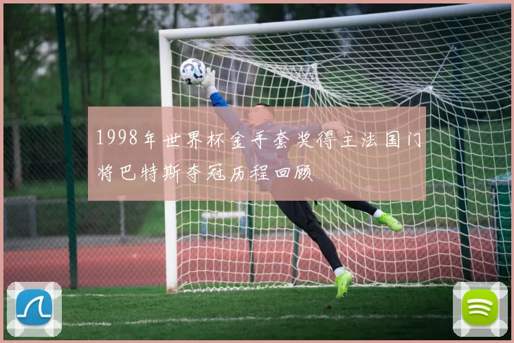 1998年世界杯金手套奖得主法国门将巴特斯夺冠历程回顾