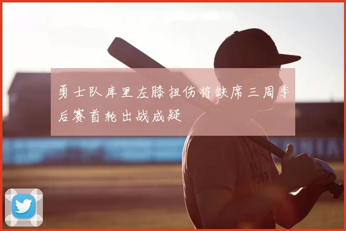 勇士队库里左膝扭伤将缺席三周季后赛首轮出战成疑