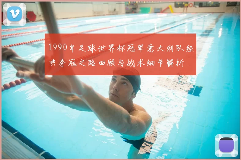 1990年足球世界杯冠军意大利队经典夺冠之路回顾与战术细节解析