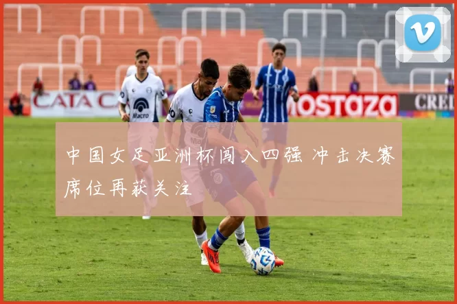 中国女足亚洲杯闯入四强 冲击决赛席位再获关注
