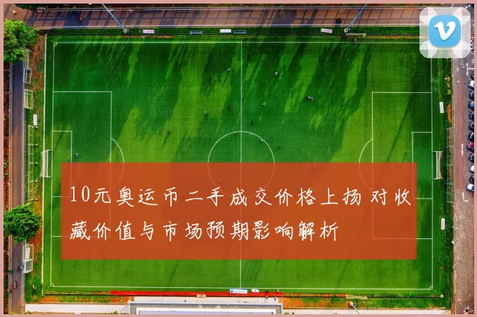 10元奥运币二手成交价格上扬 对收藏价值与市场预期影响解析