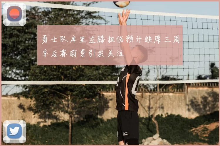 勇士队库里左膝扭伤预计缺席三周季后赛前景引发关注