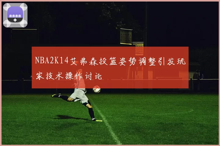 NBA2K14艾弗森投篮姿势调整引发玩家技术操作讨论