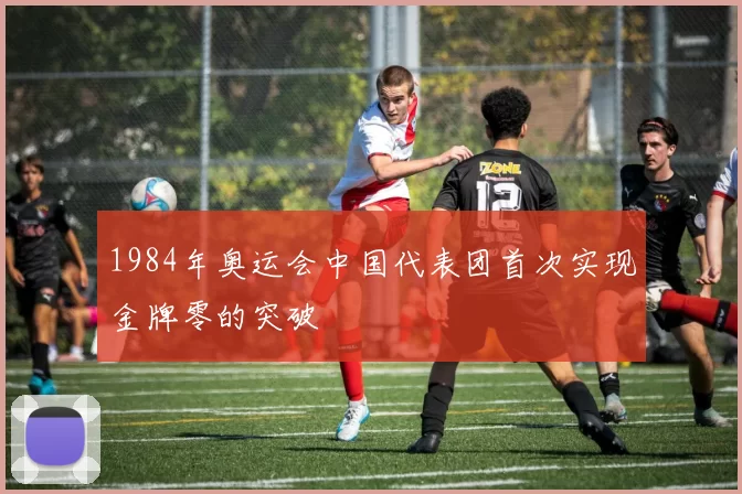 1984年奥运会中国代表团首次实现金牌零的突破