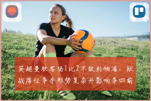 英超曼联客场1比2不敌利物浦，欧战席位争夺形势复杂并影响争四前景