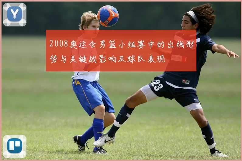 2008奥运会男篮小组赛中的出线形势与关键战影响及球队表现