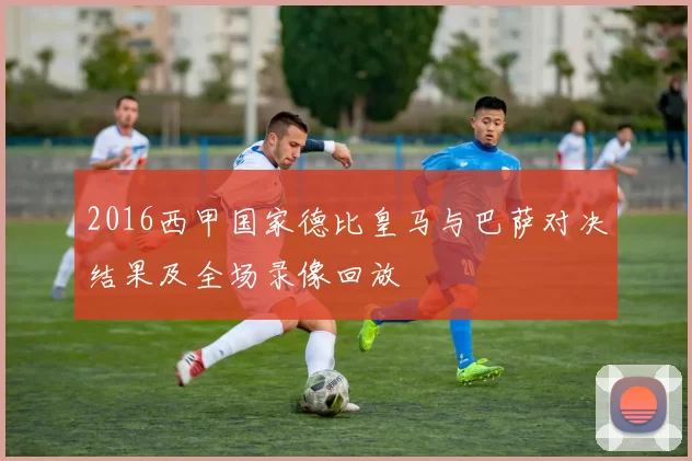 2016西甲国家德比皇马与巴萨对决结果及全场录像回放