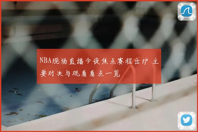 NBA现场直播今夜焦点赛程出炉 主要对决与观看看点一览