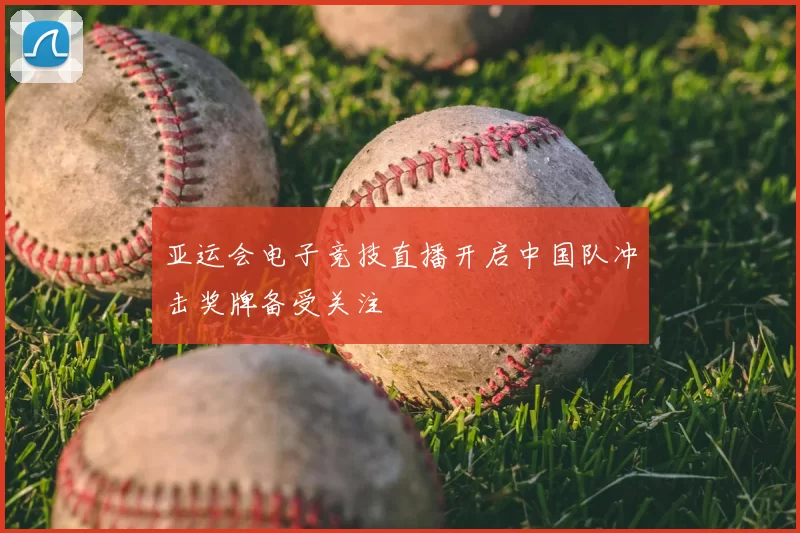 亚运会电子竞技直播开启中国队冲击奖牌备受关注