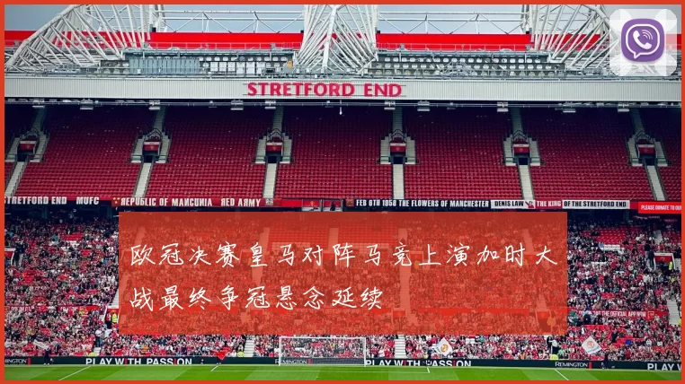 欧冠决赛皇马对阵马竞上演加时大战最终争冠悬念延续