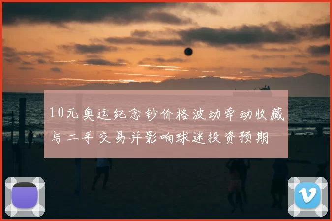 10元奥运纪念钞价格波动牵动收藏与二手交易并影响球迷投资预期