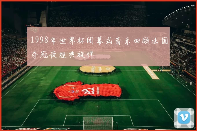 1998年世界杯闭幕式音乐回顾法国夺冠夜经典旋律