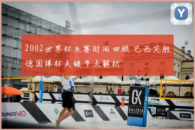 2002世界杯决赛时间回顾 巴西完胜德国捧杯关键节点解析