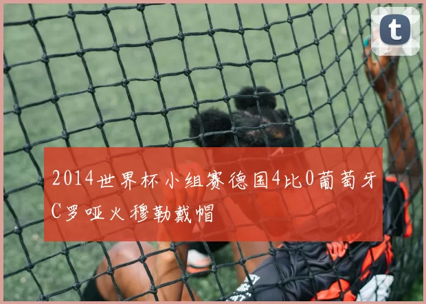 2014世界杯小组赛德国4比0葡萄牙C罗哑火穆勒戴帽