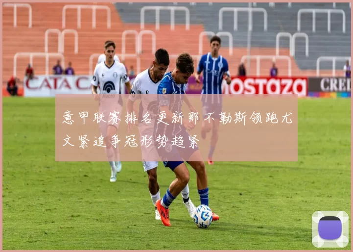 意甲联赛排名更新那不勒斯领跑尤文紧追争冠形势趋紧