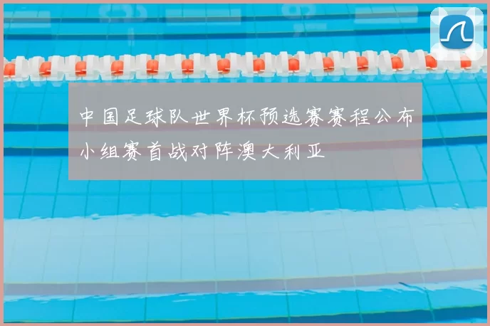 中国足球队世界杯预选赛赛程公布小组赛首战对阵澳大利亚