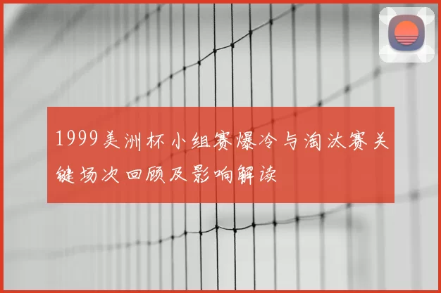 1999美洲杯小组赛爆冷与淘汰赛关键场次回顾及影响解读
