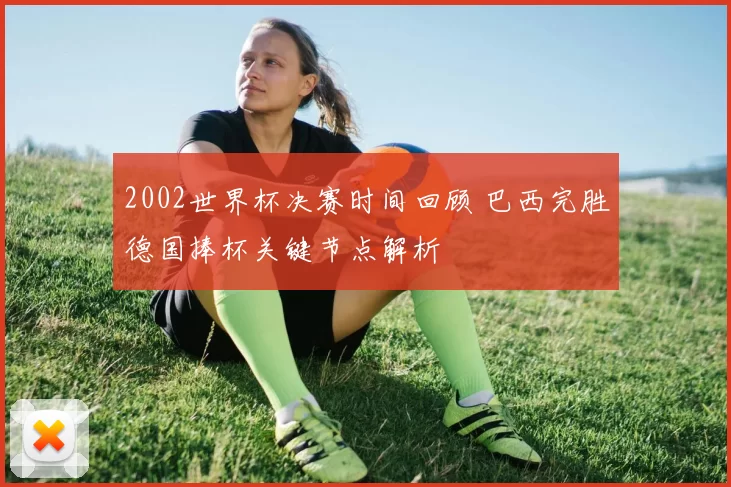 2002世界杯决赛时间回顾 巴西完胜德国捧杯关键节点解析