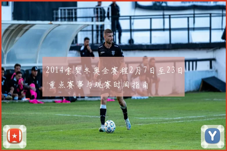 2014索契冬奥会赛程2月7日至23日 重点赛事与观赛时间指南