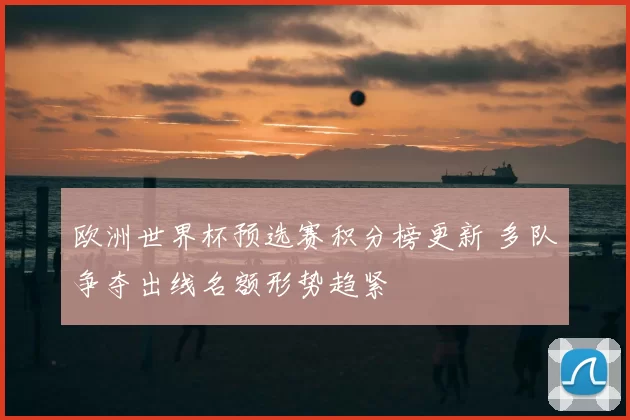 欧洲世界杯预选赛积分榜更新 多队争夺出线名额形势趋紧