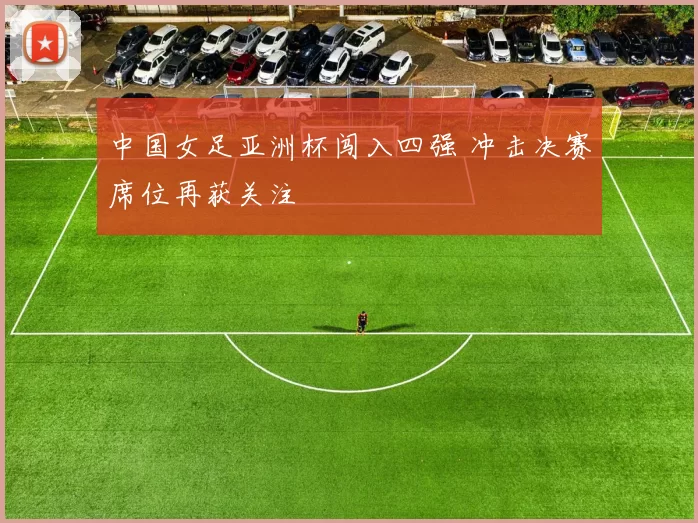 中国女足亚洲杯闯入四强 冲击决赛席位再获关注