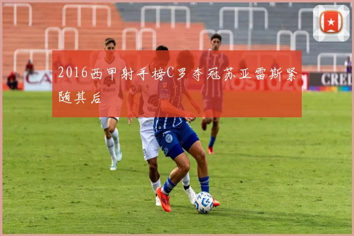 2016西甲射手榜C罗夺冠苏亚雷斯紧随其后