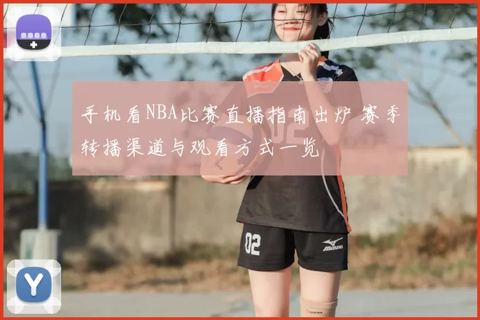 手机看NBA比赛直播指南出炉 赛季转播渠道与观看方式一览
