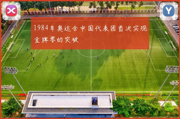 1984年奥运会中国代表团首次实现金牌零的突破
