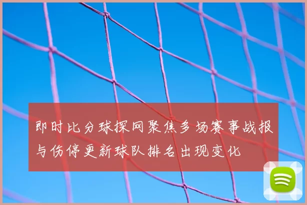 即时比分球探网聚焦多场赛事战报与伤停更新球队排名出现变化